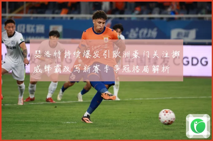 瑟洛特持续爆发引欧洲豪门关注挪威锋霸改写新赛季争冠格局解析