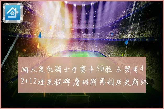 湖人复仇骑士夺赛季50胜 东契奇42+12迎里程碑 詹姆斯再创历史新纪录