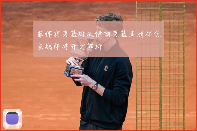 菲律宾男篮对决伊朗男篮亚洲杯焦点战即将开打解析