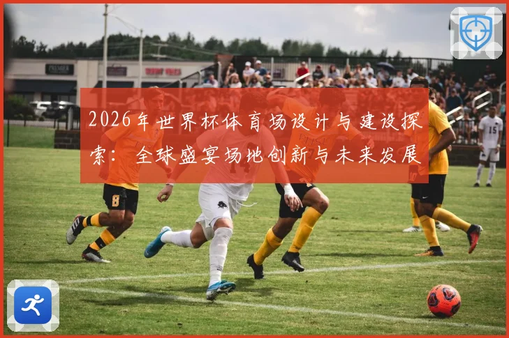 2026年世界杯体育场设计与建设探索：全球盛宴场地创新与未来发展趋势