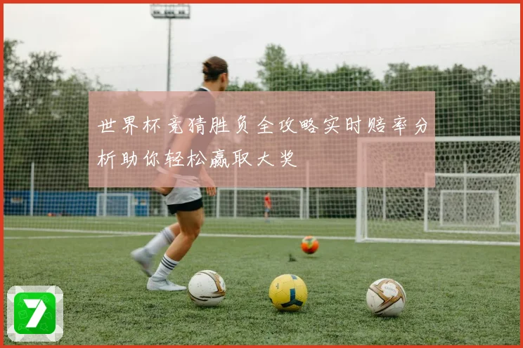 世界杯竞猜胜负全攻略实时赔率分析助你轻松赢取大奖