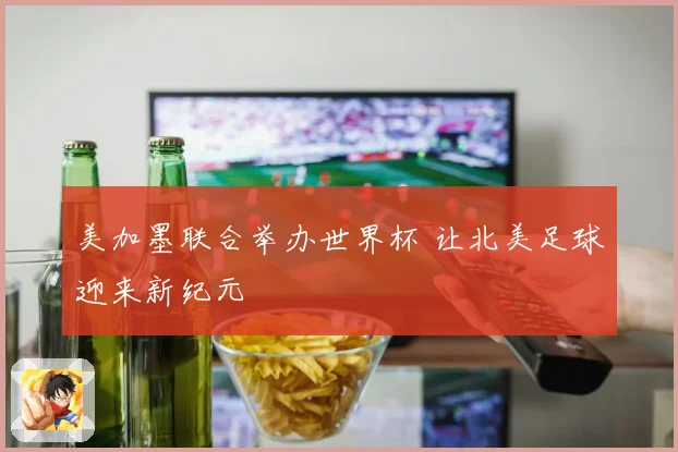 美加墨联合举办世界杯 让北美足球迎来新纪元