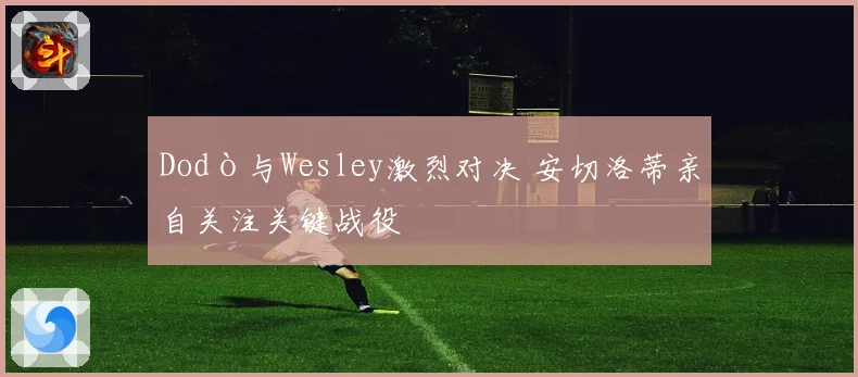 Dodò与Wesley激烈对决 安切洛蒂亲自关注关键战役