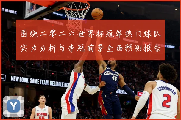 围绕二零二六世界杯冠军热门球队实力分析与夺冠前景全面预测报告数据研判