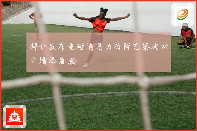 拜仁发布重磅消息为对阵巴黎次回合增添看点