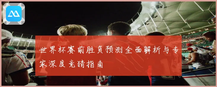 世界杯赛前胜负预测全面解析与专家深度竞猜指南