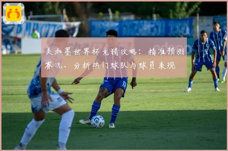 美加墨世界杯竞猜攻略：精准预测赛况、分析热门球队与球员表现