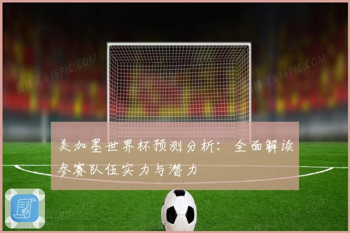 美加墨世界杯预测分析：全面解读参赛队伍实力与潜力