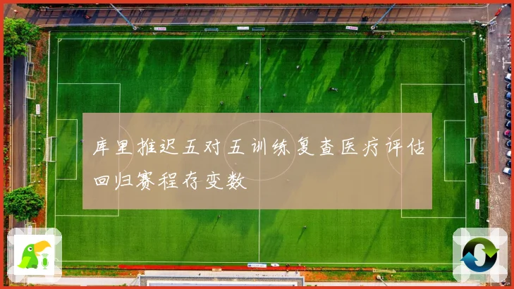 库里推迟五对五训练复查医疗评估回归赛程存变数