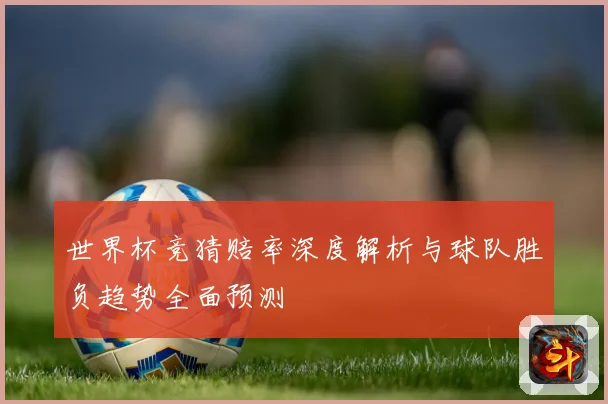世界杯竞猜赔率深度解析与球队胜负趋势全面预测