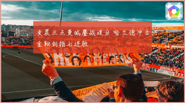 凌晨三点曼城鏖战追分 哈兰德冲击金靴剑指七连胜