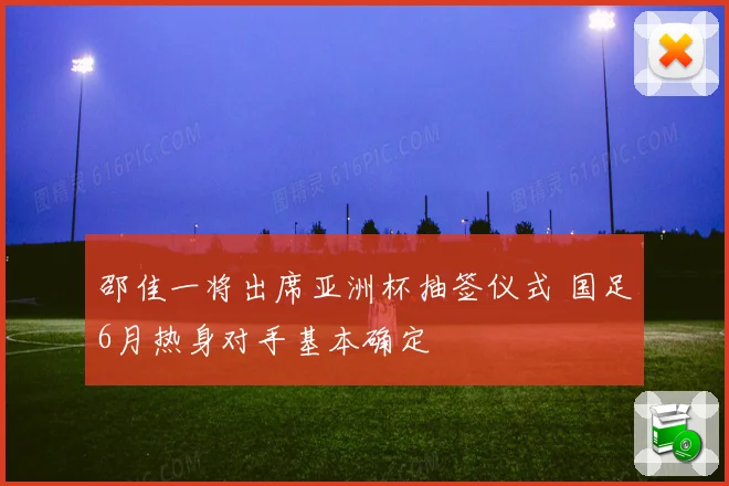 邵佳一将出席亚洲杯抽签仪式 国足6月热身对手基本确定