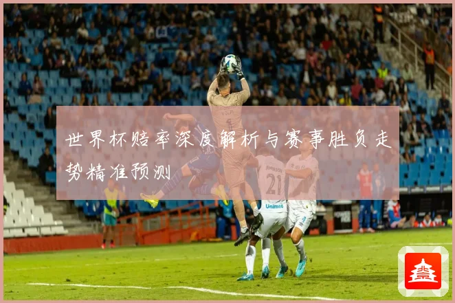 世界杯赔率深度解析与赛事胜负走势精准预测