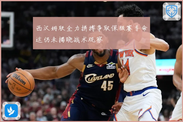 西汉姆联全力拼搏争取保级赛季命运仍未揭晓战术观察