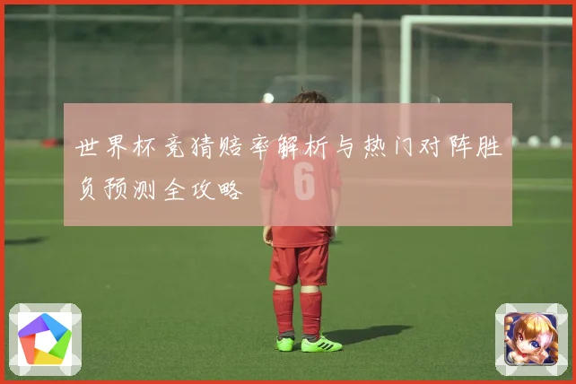 世界杯竞猜赔率解析与热门对阵胜负预测全攻略