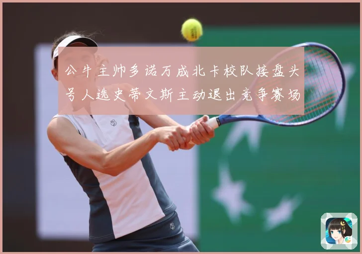 公牛主帅多诺万成北卡校队接盘头号人选史蒂文斯主动退出竞争赛场复盘
