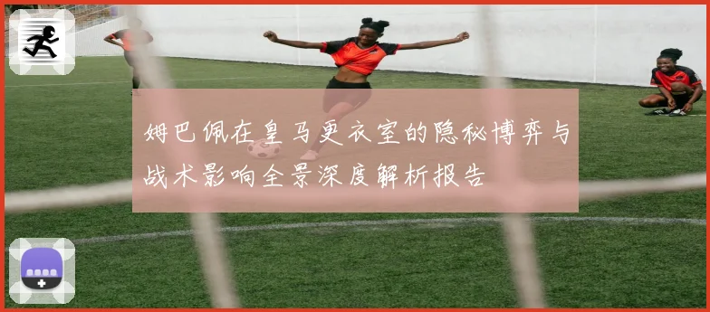 姆巴佩在皇马更衣室的隐秘博弈与战术影响全景深度解析报告