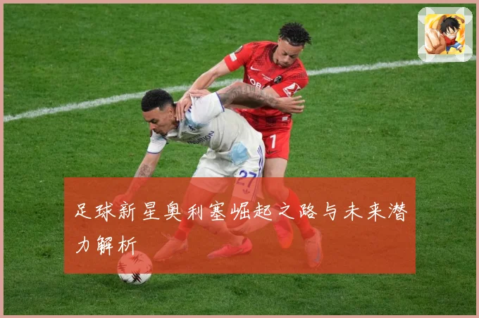 足球新星奥利塞崛起之路与未来潜力解析