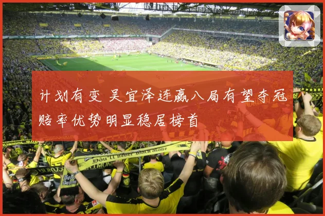 计划有变 吴宜泽连赢八局有望夺冠赔率优势明显稳居榜首