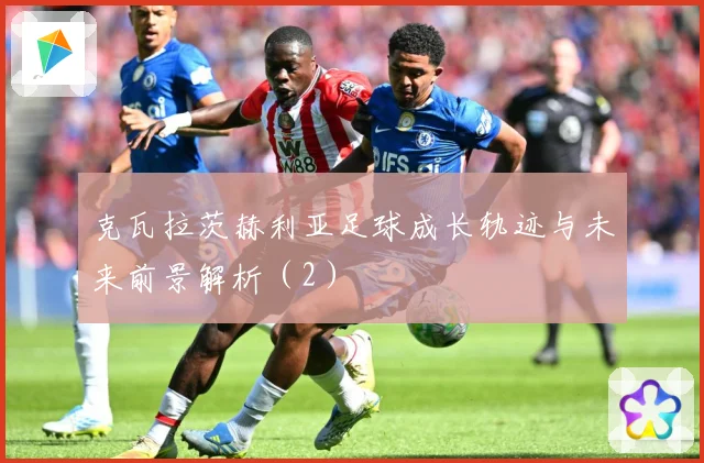克瓦拉茨赫利亚足球成长轨迹与未来前景解析（2）