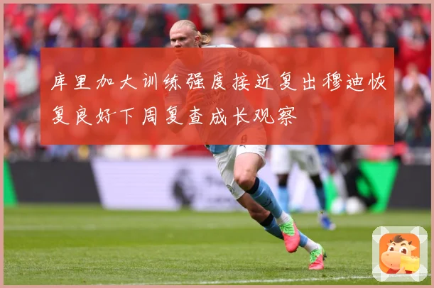 库里加大训练强度接近复出穆迪恢复良好下周复查成长观察