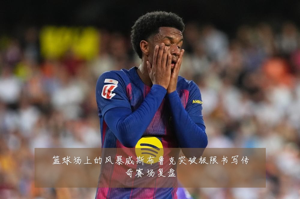 篮球场上的风暴威斯布鲁克突破极限书写传奇赛场复盘
