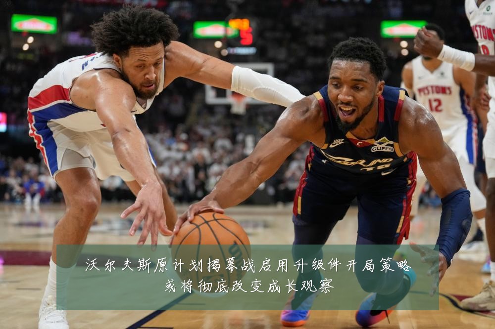 沃尔夫斯原计划揭幕战启用升级件开局策略或将彻底改变成长观察