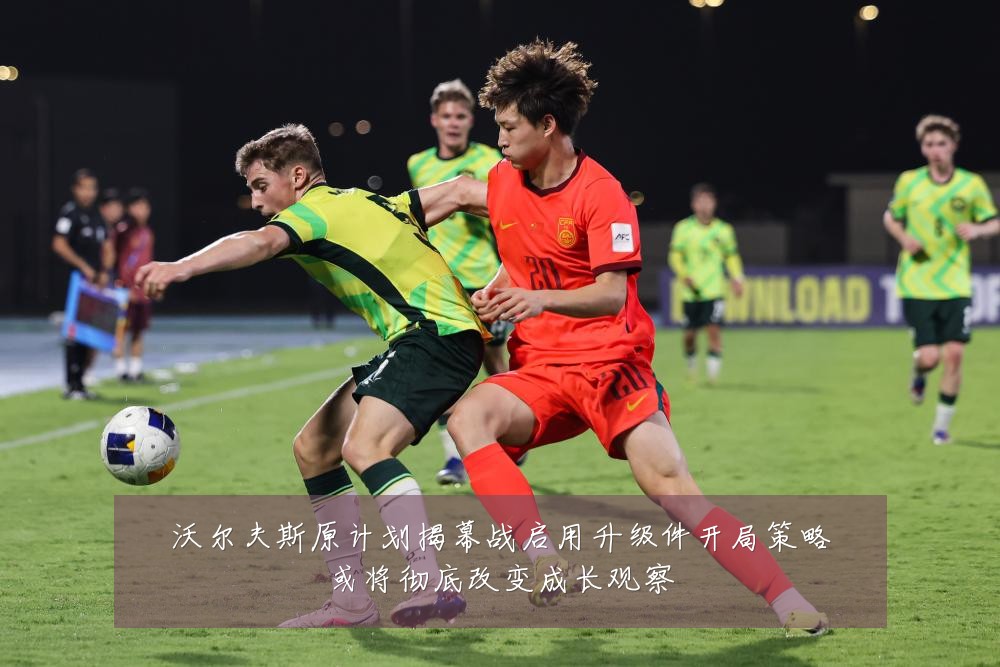 沃尔夫斯原计划揭幕战启用升级件开局策略或将彻底改变成长观察