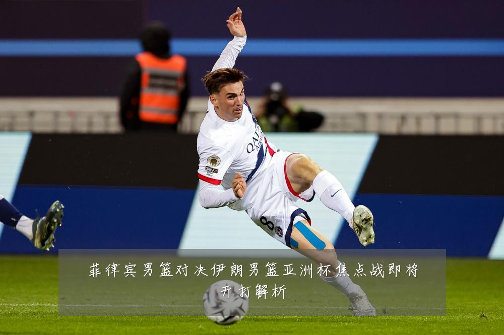 菲律宾男篮对决伊朗男篮亚洲杯焦点战即将开打解析