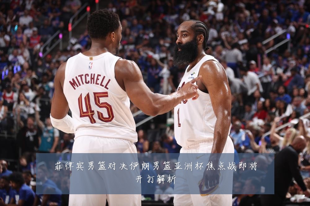 菲律宾男篮对决伊朗男篮亚洲杯焦点战即将开打解析