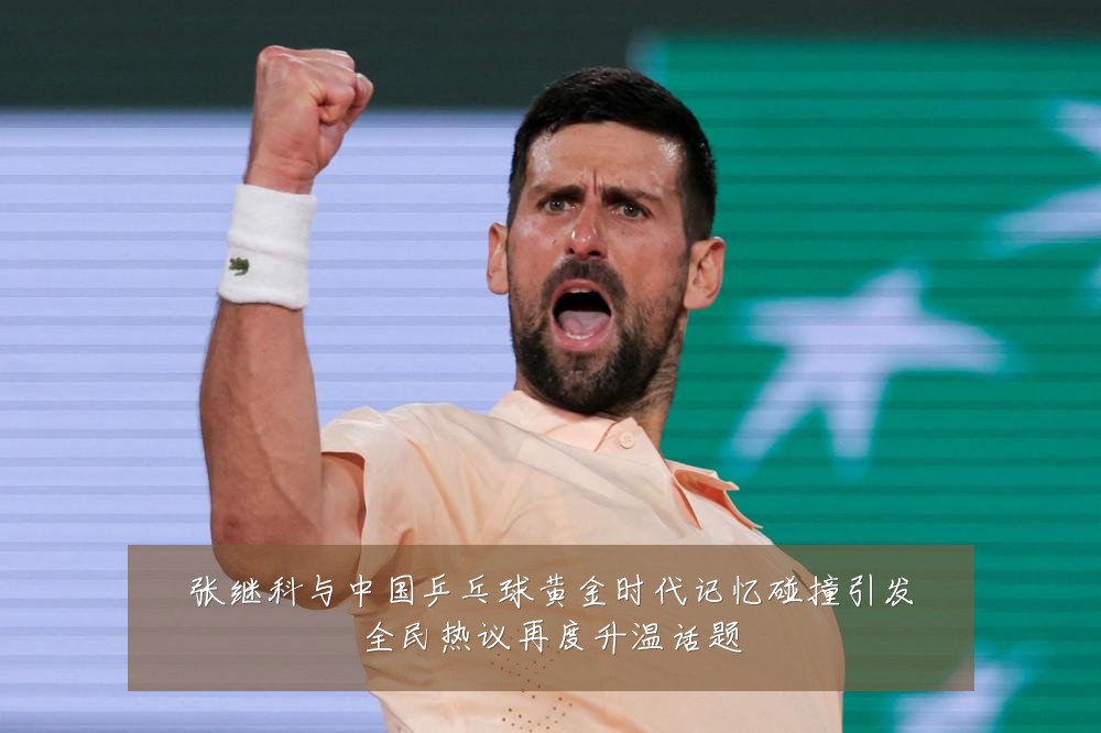 张继科与中国乒乓球黄金时代记忆碰撞引发全民热议再度升温话题