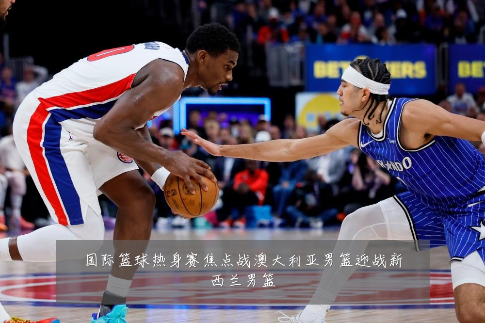 国际篮球热身赛焦点战澳大利亚男篮迎战新西兰男篮