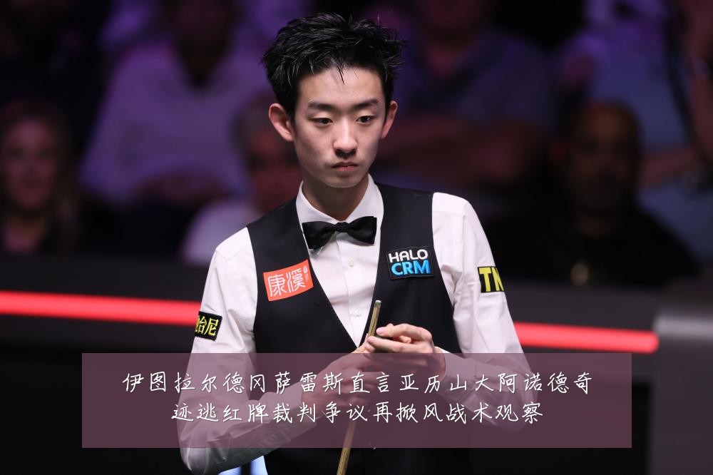 伊图拉尔德冈萨雷斯直言亚历山大阿诺德奇迹逃红牌裁判争议再掀风战术观察